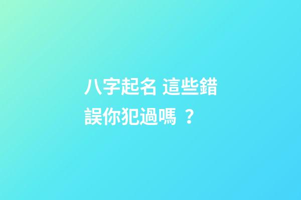 八字起名 這些錯誤你犯過嗎？